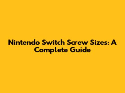 Nintendo Switch Screw Sizes: A Complete Guide