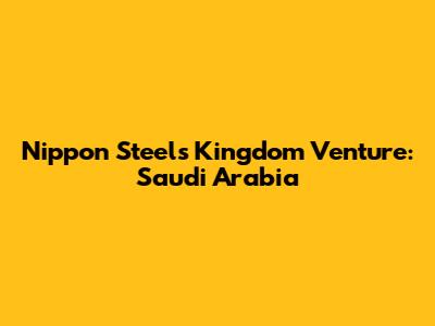 Nippon Steel's Kingdom Venture: Saudi Arabia