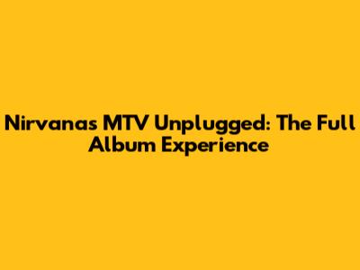 Nirvana's MTV Unplugged: The Full Album Experience