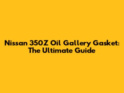 Nissan 350Z Oil Gallery Gasket: The Ultimate Guide
