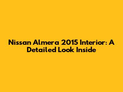 Nissan Almera 2015 Interior: A Detailed Look Inside