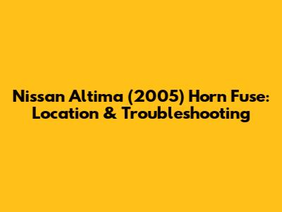 Nissan Altima (2005) Horn Fuse: Location & Troubleshooting