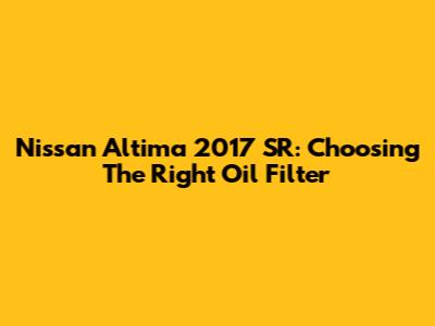 Nissan Altima 2017 SR: Choosing The Right Oil Filter