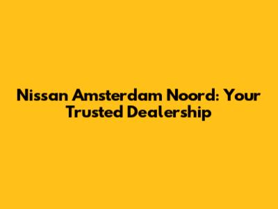 Nissan Amsterdam Noord: Your Trusted Dealership