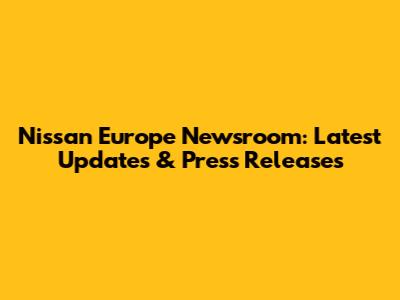 Nissan Europe Newsroom: Latest Updates & Press Releases