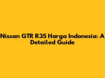 Nissan GTR R35 Harga Indonesia: A Detailed Guide