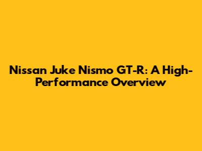 Nissan Juke Nismo GT-R: A High-Performance Overview