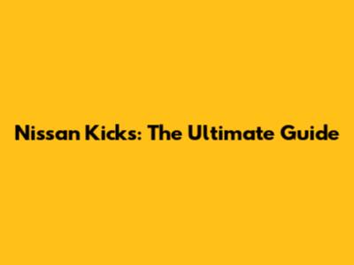 Nissan Kicks: The Ultimate Guide