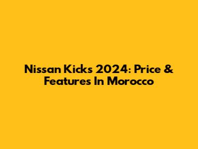 Nissan Kicks 2024: Price & Features In Morocco