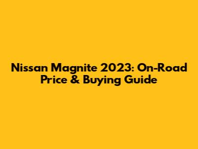 Nissan Magnite 2023: On-Road Price & Buying Guide
