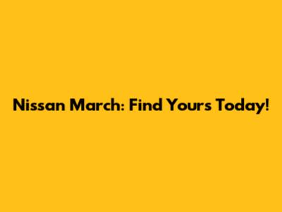 Nissan March: Find Yours Today!