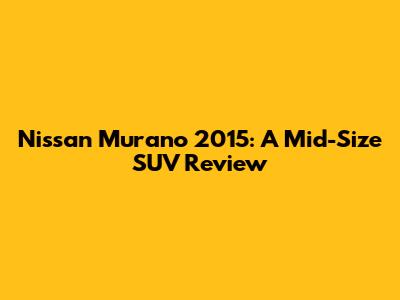 Nissan Murano 2015: A Mid-Size SUV Review