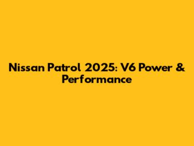 Nissan Patrol 2025: V6 Power & Performance