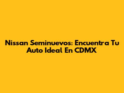 Nissan Seminuevos: Encuentra Tu Auto Ideal En CDMX