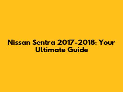 Nissan Sentra 2017-2018: Your Ultimate Guide