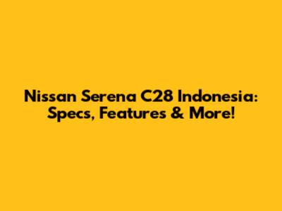 Nissan Serena C28 Indonesia: Specs, Features & More!