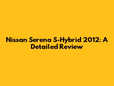 Nissan Serena S-Hybrid 2012: A Detailed Review