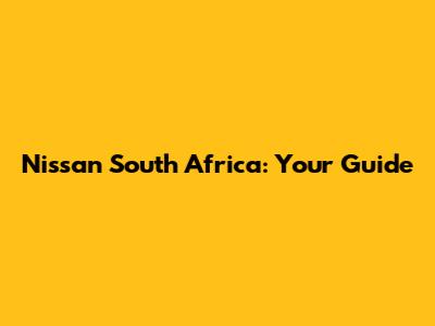 Nissan South Africa: Your Guide