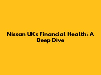 Nissan UK's Financial Health: A Deep Dive