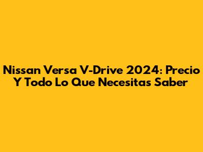 Nissan Versa V-Drive 2024: Precio Y Todo Lo Que Necesitas Saber