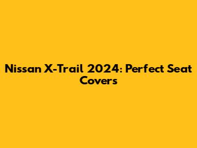 Nissan X-Trail 2024: Perfect Seat Covers