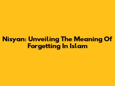 Nisyan: Unveiling The Meaning Of Forgetting In Islam