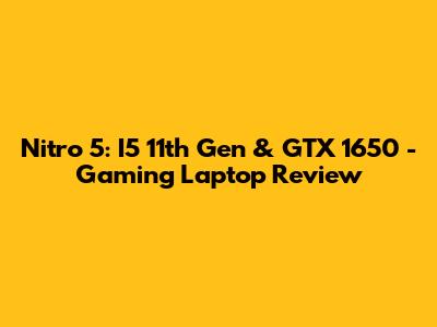 Nitro 5: I5 11th Gen & GTX 1650 - Gaming Laptop Review