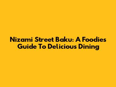 Nizami Street Baku: A Foodie's Guide To Delicious Dining