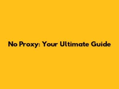 No Proxy: Your Ultimate Guide