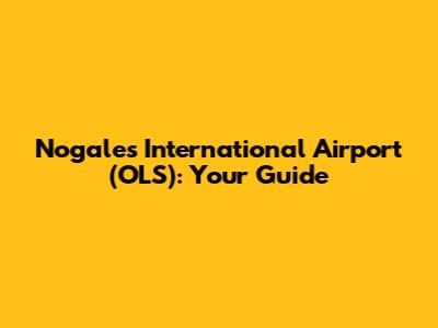 Nogales International Airport (OLS): Your Guide