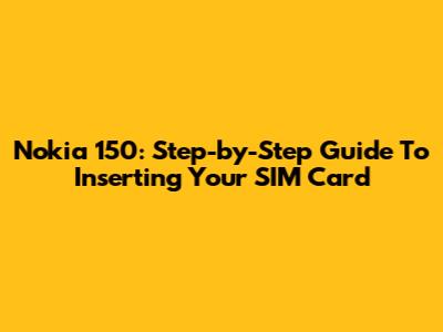 Nokia 150: Step-by-Step Guide To Inserting Your SIM Card