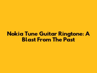 Nokia Tune Guitar Ringtone: A Blast From The Past