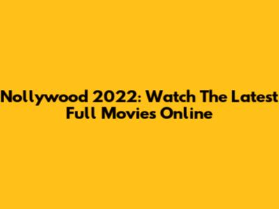 Nollywood 2022: Watch The Latest Full Movies Online