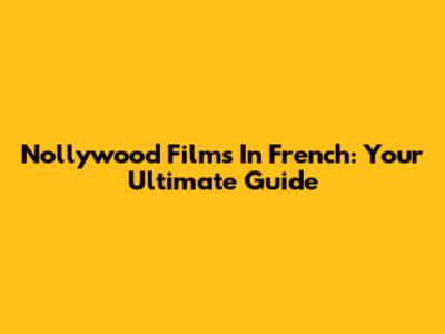 Nollywood Films In French: Your Ultimate Guide