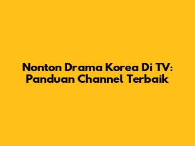 Nonton Drama Korea Di TV: Panduan Channel Terbaik