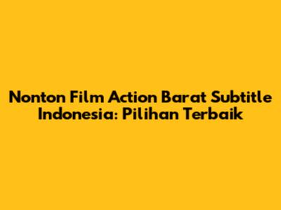 Nonton Film Action Barat Subtitle Indonesia: Pilihan Terbaik