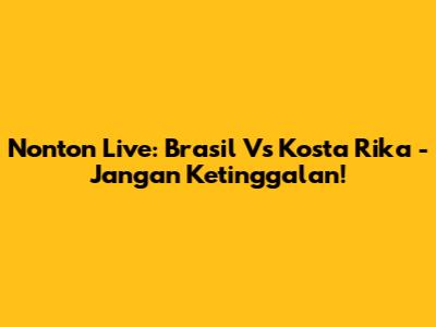 Nonton Live: Brasil Vs Kosta Rika - Jangan Ketinggalan!