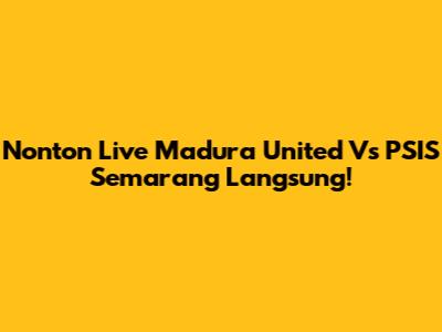 Nonton Live Madura United Vs PSIS Semarang Langsung!