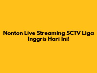 Nonton Live Streaming SCTV Liga Inggris Hari Ini!