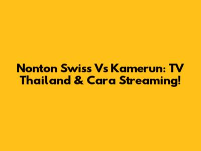 Nonton Swiss Vs Kamerun: TV Thailand & Cara Streaming!