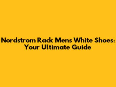 Nordstrom Rack Men's White Shoes: Your Ultimate Guide