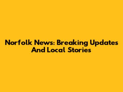 Norfolk News: Breaking Updates And Local Stories