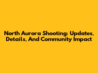 North Aurora Shooting: Updates, Details, And Community Impact