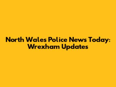 North Wales Police News Today: Wrexham Updates