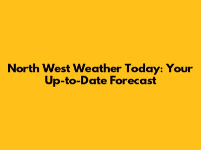 North West Weather Today: Your Up-to-Date Forecast