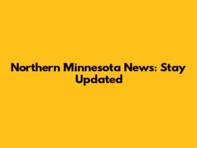 Northern Minnesota News: Stay Updated
