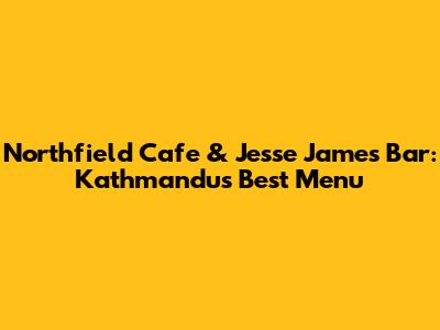 Northfield Cafe & Jesse James Bar: Kathmandu's Best Menu