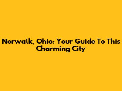 Norwalk, Ohio: Your Guide To This Charming City