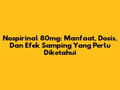 Nospirinal 80mg: Manfaat, Dosis, Dan Efek Samping Yang Perlu Diketahui