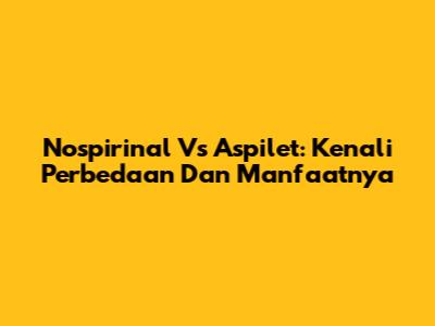 Nospirinal Vs Aspilet: Kenali Perbedaan Dan Manfaatnya